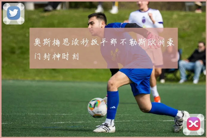 奥斯梅恩读秒扳平那不勒斯欧洲豪门封神时刻