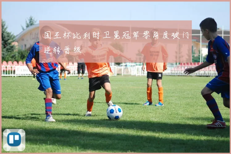 国王杯比利时卫冕冠军零角度破门逆转晋级