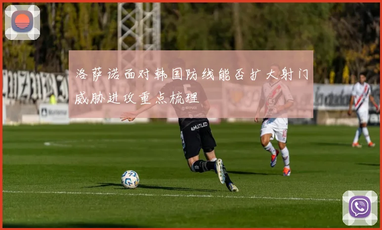 洛萨诺面对韩国防线能否扩大射门威胁进攻重点梳理
