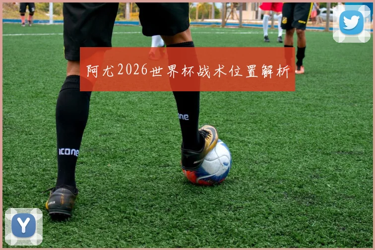 阿尤2026世界杯战术位置解析