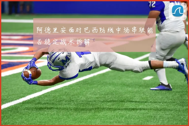 阿德里安面对巴西防线中场串联能否稳定战术拆解