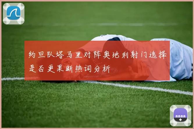 约旦队塔马里对阵奥地利射门选择是否更果断热词分析