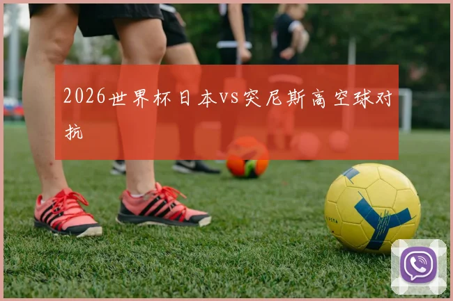 2026世界杯日本vs突尼斯高空球对抗
