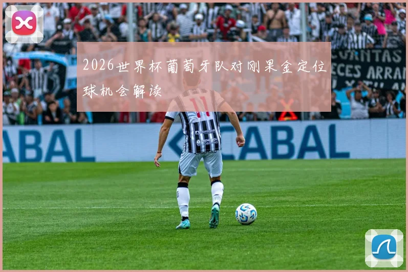 2026世界杯葡萄牙队对刚果金定位球机会解读