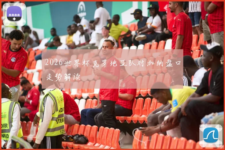 2026世界杯克罗地亚队对加纳盘口走势解读