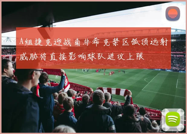 A组捷克迎战南非希克禁区弧顶远射威胁将直接影响球队进攻上限