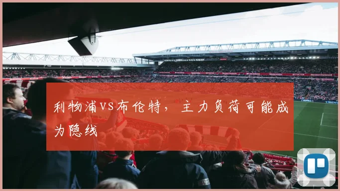 利物浦vs布伦特，主力负荷可能成为隐线