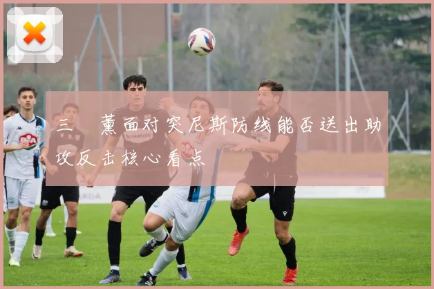三笘薰面对突尼斯防线能否送出助攻反击核心看点