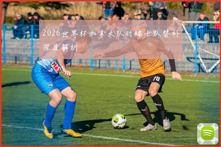 2026世界杯加拿大队对瑞士队替补深度解析