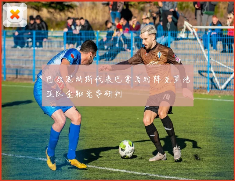 巴尔塞纳斯代表巴拿马对阵克罗地亚队金靴竞争研判