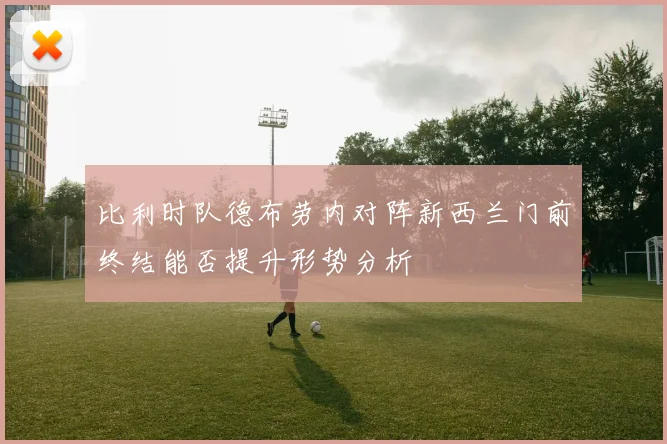 比利时队德布劳内对阵新西兰门前终结能否提升形势分析