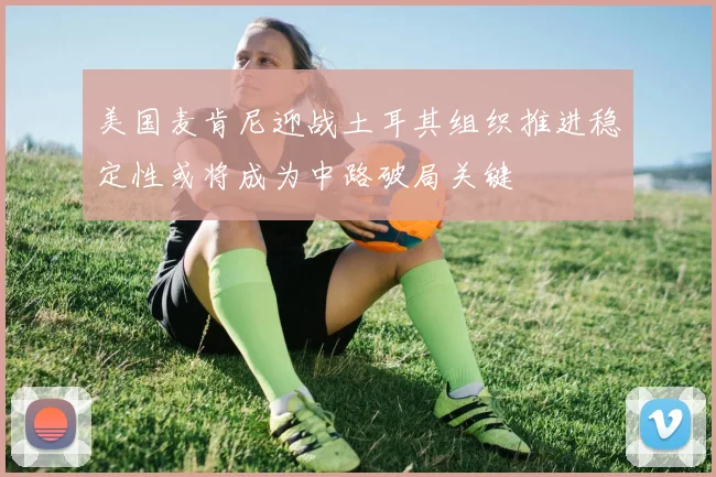 美国麦肯尼迎战土耳其组织推进稳定性或将成为中路破局关键
