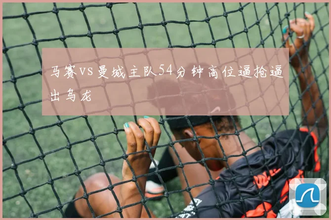 马赛vs曼城主队54分钟高位逼抢逼出乌龙