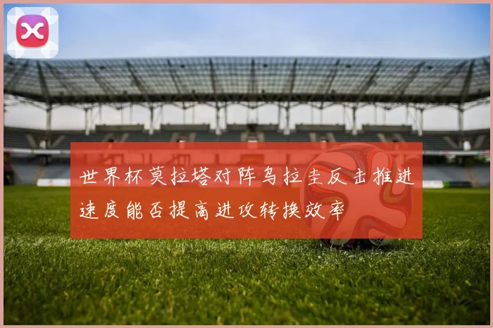 世界杯莫拉塔对阵乌拉圭反击推进速度能否提高进攻转换效率