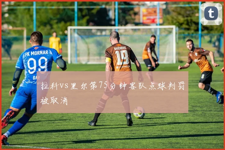 拉科vs里尔第75分钟客队点球判罚被取消