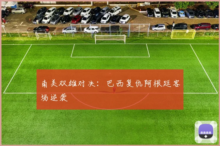 南美双雄对决:巴西复仇阿根廷客场逆袭