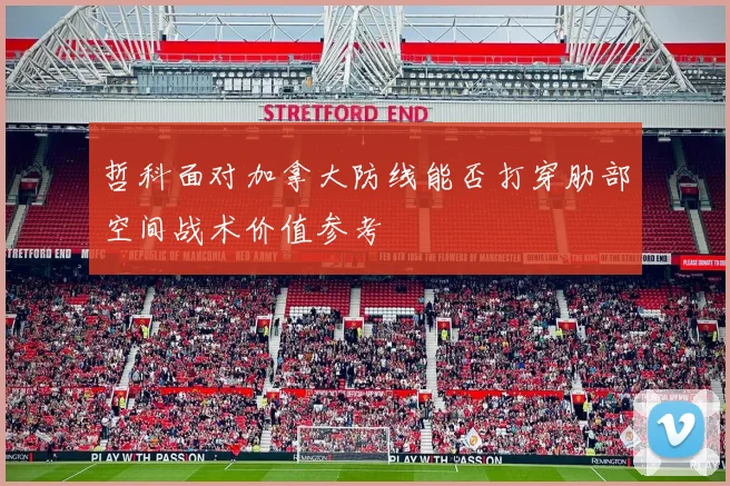 哲科面对加拿大防线能否打穿肋部空间战术价值参考