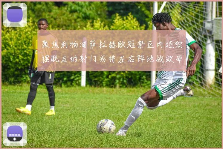 聚焦利物浦萨拉赫欧冠禁区内连续摆脱后的射门或将左右阵地战效率
