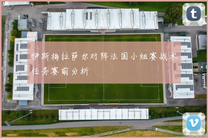 伊斯梅拉萨尔对阵法国小组赛战术任务赛前分析
