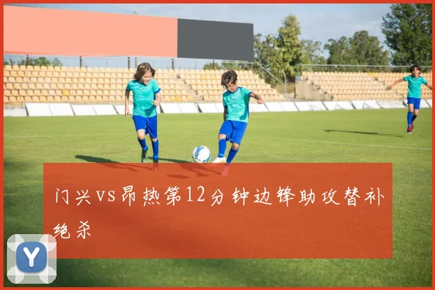 门兴vs昂热第12分钟边锋助攻替补绝杀