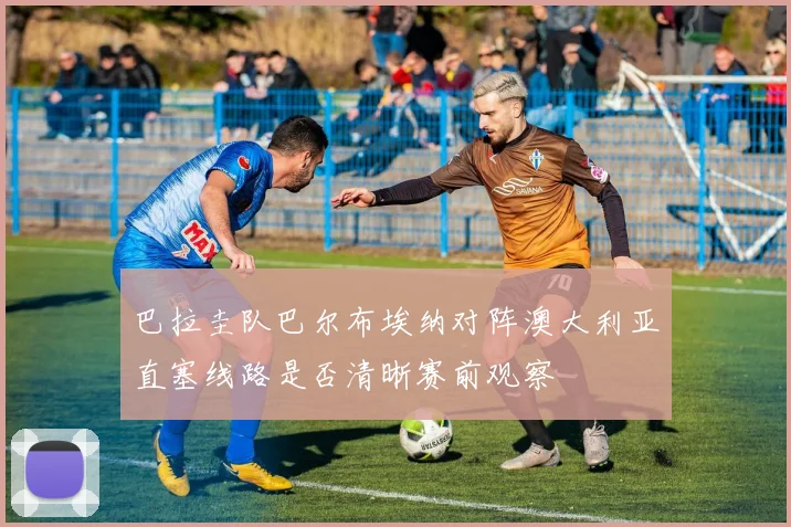 巴拉圭队巴尔布埃纳对阵澳大利亚直塞线路是否清晰赛前观察