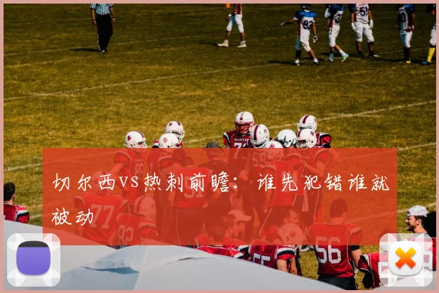 切尔西vs热刺前瞻：谁先犯错谁就被动