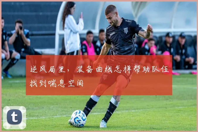 逆风局里,装备曲线怎样帮助队伍找到喘息空间