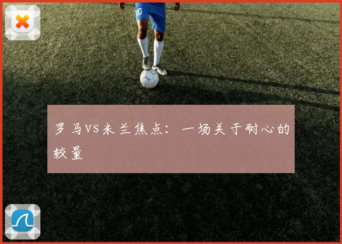 罗马vs米兰焦点:一场关于耐心的较量