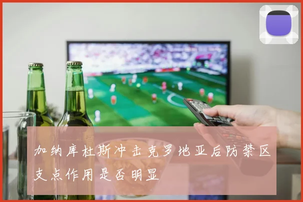 加纳库杜斯冲击克罗地亚后防禁区支点作用是否明显