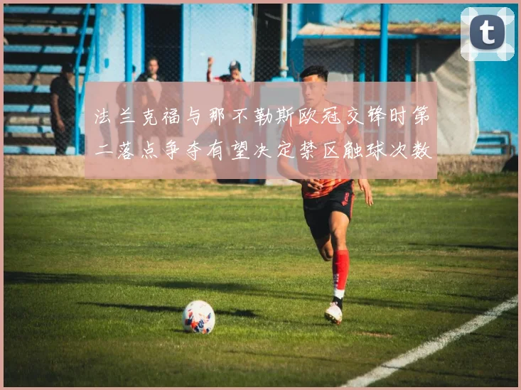 法兰克福与那不勒斯欧冠交锋时第二落点争夺有望决定禁区触球次数