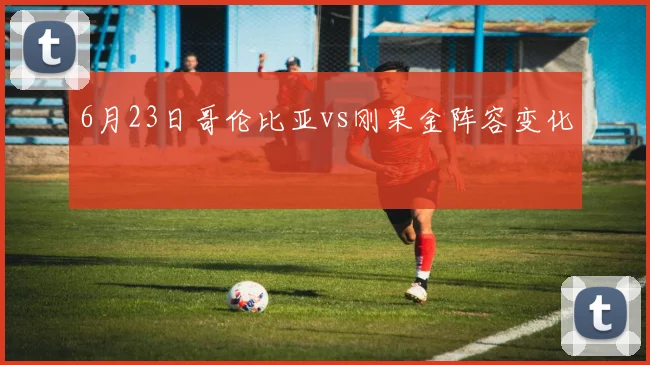 6月23日哥伦比亚vs刚果金阵容变化