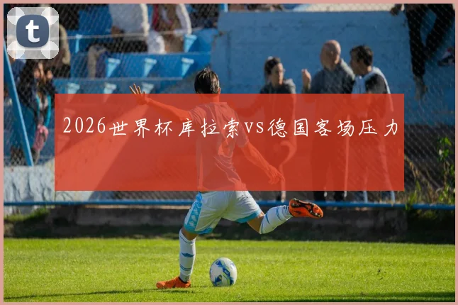 2026世界杯库拉索vs德国客场压力