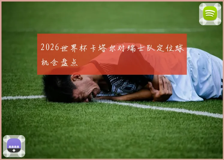 2026世界杯卡塔尔对瑞士队定位球机会盘点