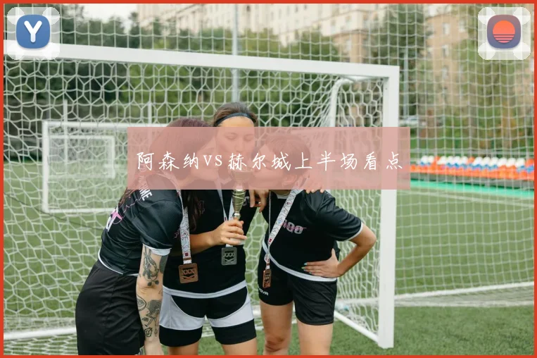 阿森纳vs赫尔城上半场看点