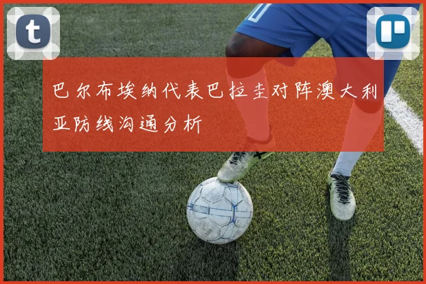 巴尔布埃纳代表巴拉圭对阵澳大利亚防线沟通分析