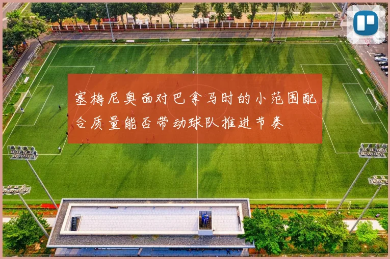 塞梅尼奥面对巴拿马时的小范围配合质量能否带动球队推进节奏