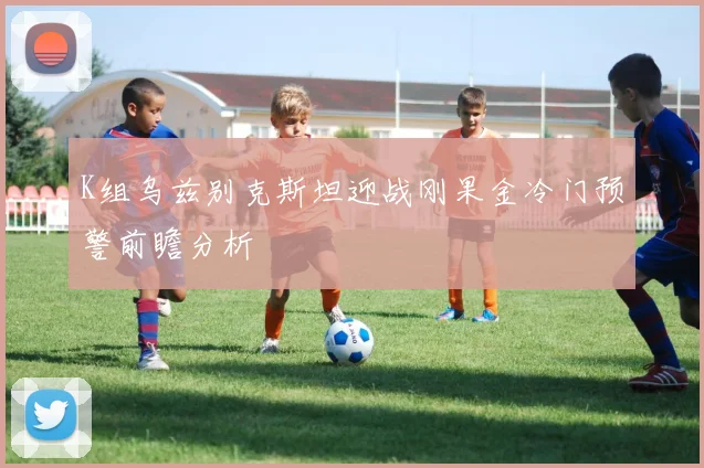 K组乌兹别克斯坦迎战刚果金冷门预警前瞻分析
