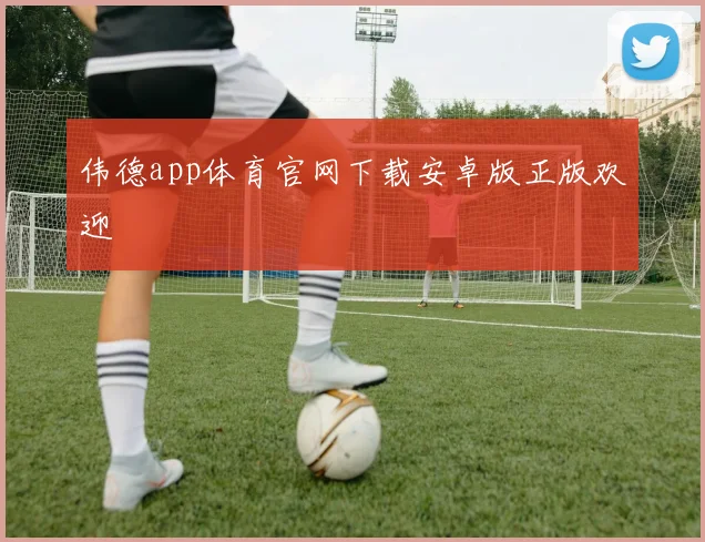 伟德app体育官网下载安卓版正版欢迎