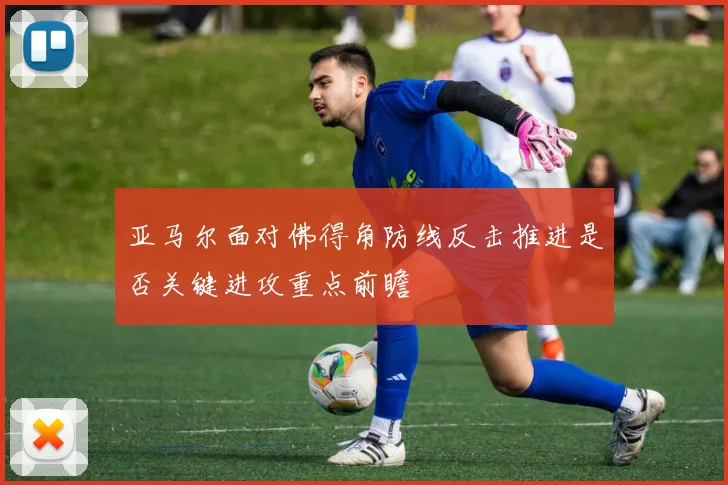 亚马尔面对佛得角防线反击推进是否关键进攻重点前瞻