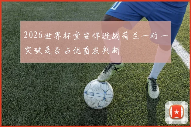 2026世界杯堂安律迎战荷兰一对一突破是否占优首发判断