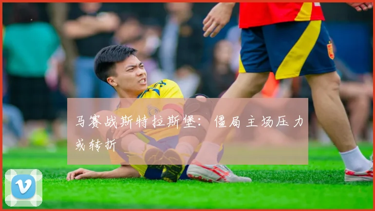 马赛战斯特拉斯堡：僵局主场压力或转折