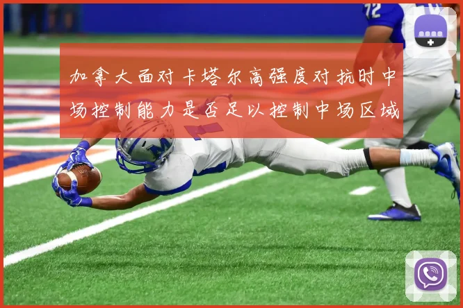 加拿大面对卡塔尔高强度对抗时中场控制能力是否足以控制中场区域